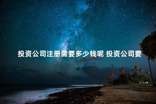 投资公司注册需要多少钱呢 投资公司要多少钱